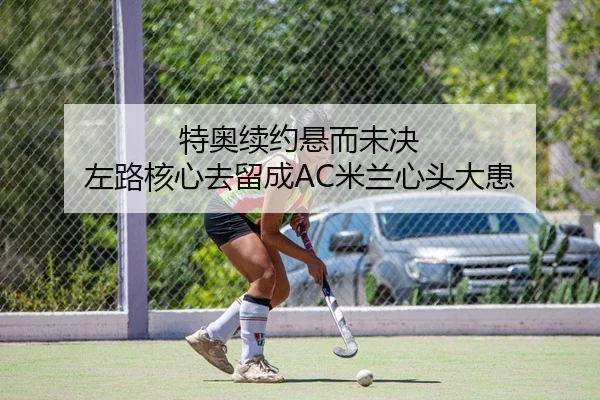 特奥续约悬而未决 左路核心去留成AC米兰心头大患
